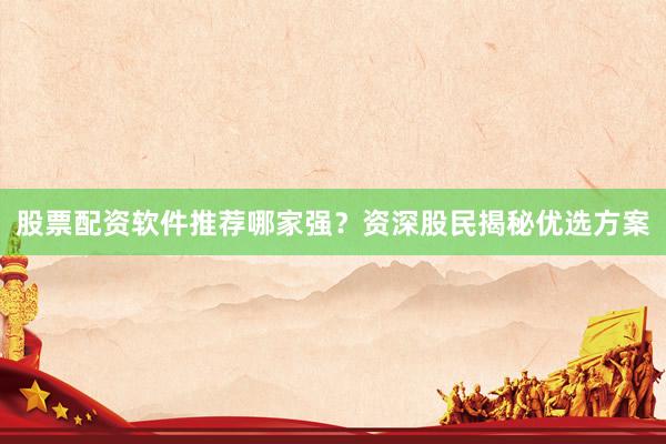 股票配资软件推荐哪家强?资深股民揭秘优选方案