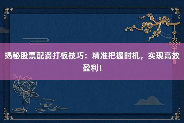 揭秘股票配资打板技巧：精准把握时机，实现高效盈利！