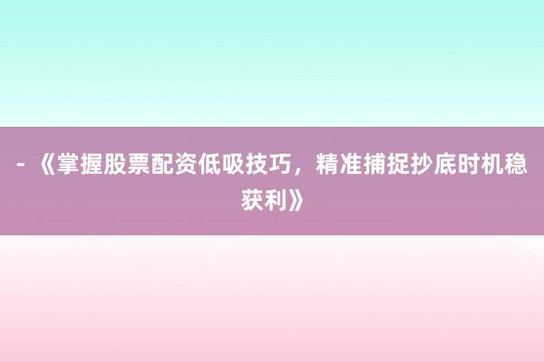 - 《掌握股票配资低吸技巧，精准捕捉抄底时机稳获利》