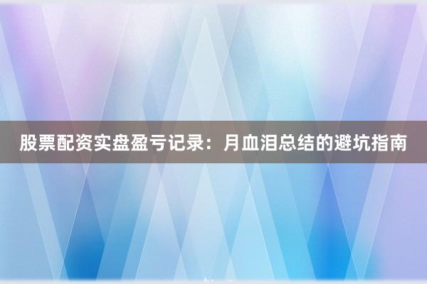 股票配资实盘盈亏记录:月血泪总结的避坑指南