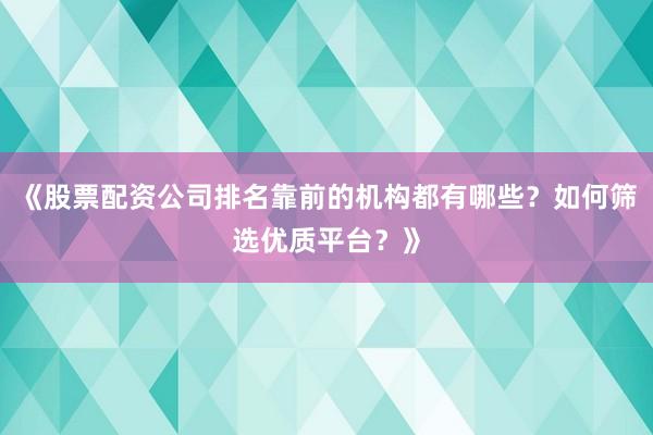 《股票配资公司排名靠前的机构都有哪些？如何筛选优质平台？》