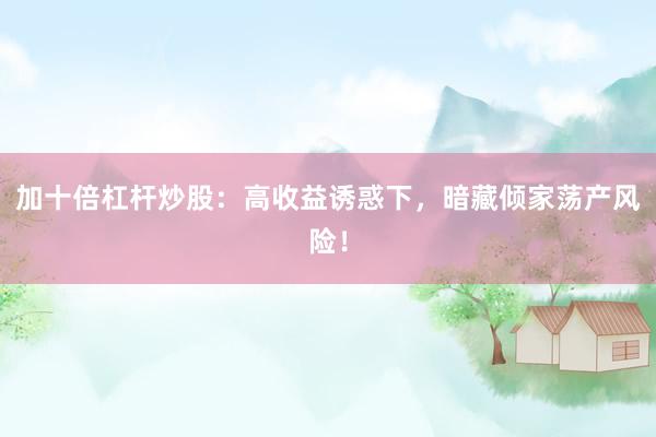 加十倍杠杆炒股:高收益诱惑下,暗藏倾家荡产风险!