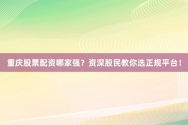 重庆股票配资哪家强？资深股民教你选正规平台！