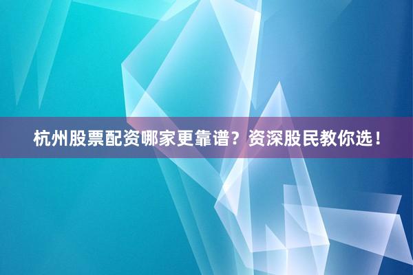 杭州股票配资哪家更靠谱？资深股民教你选！