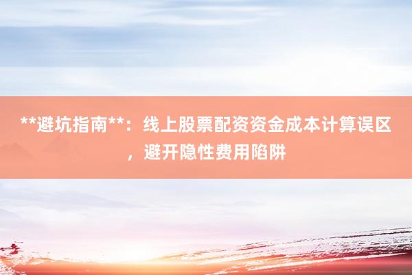 **避坑指南**:线上股票配资资金成本计算误区,避开隐性费用陷阱