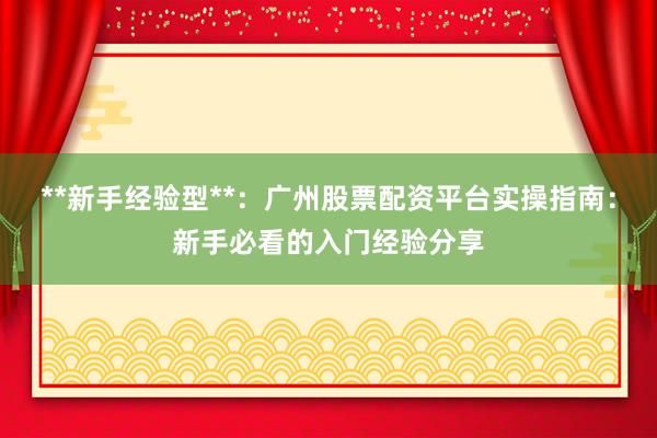 **新手经验型**:广州股票配资平台实操指南:新手必看的入门经验分享