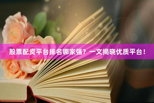 股票配资平台排名哪家强？一文揭晓优质平台！