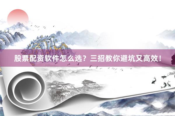 股票配资软件怎么选？三招教你避坑又高效！