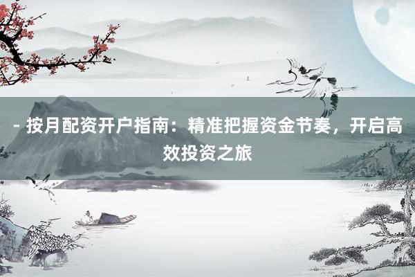 - 按月配资开户指南:精准把握资金节奏,开启高效投资之旅
