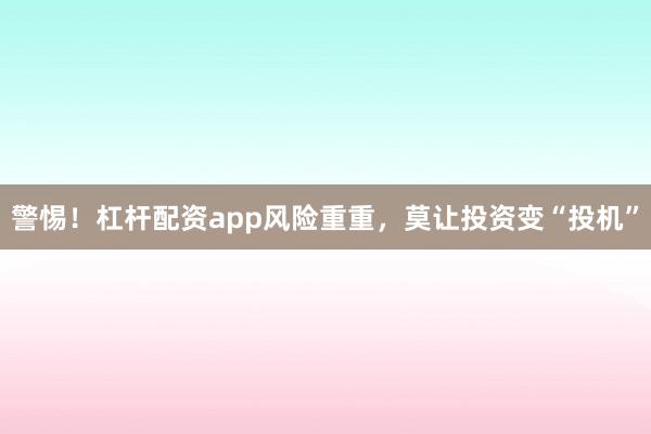 警惕！杠杆配资app风险重重，莫让投资变“投机”