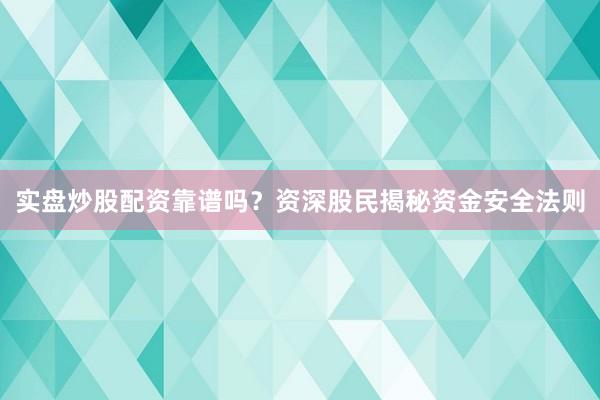 实盘炒股配资靠谱吗？资深股民揭秘资金安全法则