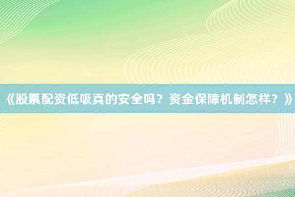 《股票配资低吸真的安全吗？资金保障机制怎样？》