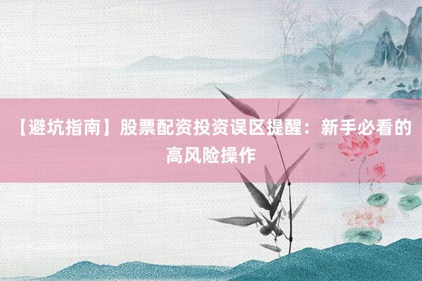 【避坑指南】股票配资投资误区提醒：新手必看的高风险操作