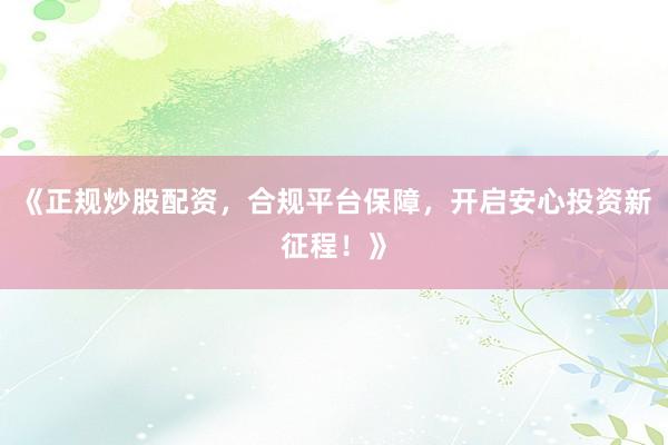 《正规炒股配资，合规平台保障，开启安心投资新征程！》