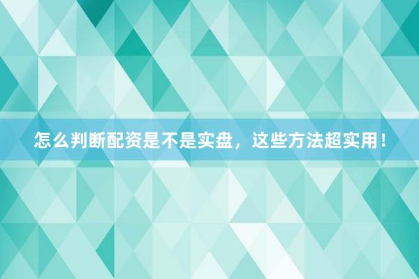 怎么判断配资是不是实盘，这些方法超实用！