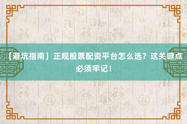 【避坑指南】正规股票配资平台怎么选？这关键点必须牢记！