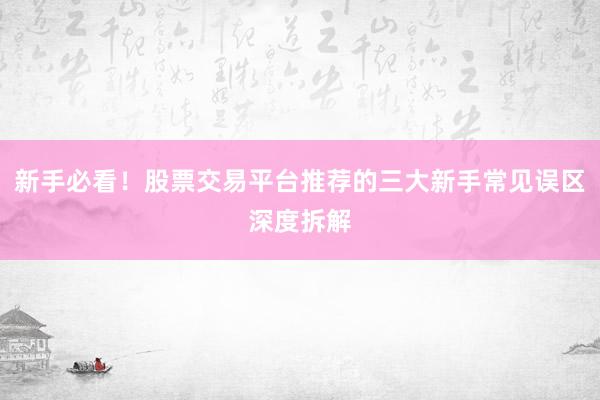 新手必看！股票交易平台推荐的三大新手常见误区深度拆解
