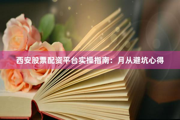 西安股票配资平台实操指南:月从避坑心得