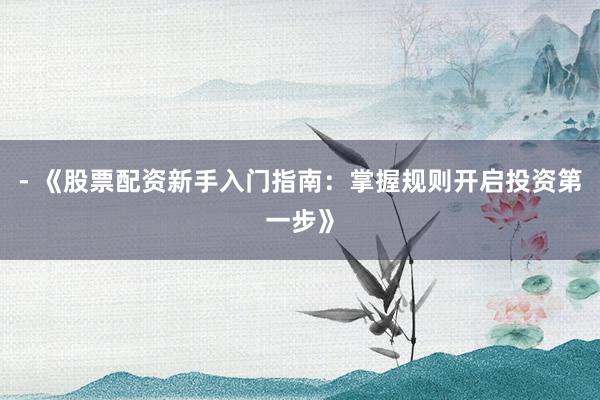 - 《股票配资新手入门指南：掌握规则开启投资第一步》