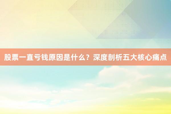 股票一直亏钱原因是什么？深度剖析五大核心痛点