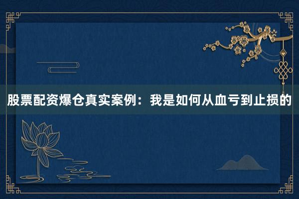 股票配资爆仓真实案例：我是如何从血亏到止损的