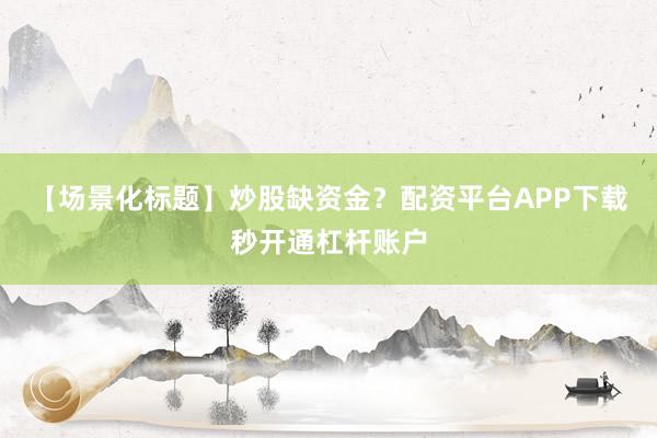 【场景化标题】炒股缺资金？配资平台APP下载秒开通杠杆账户