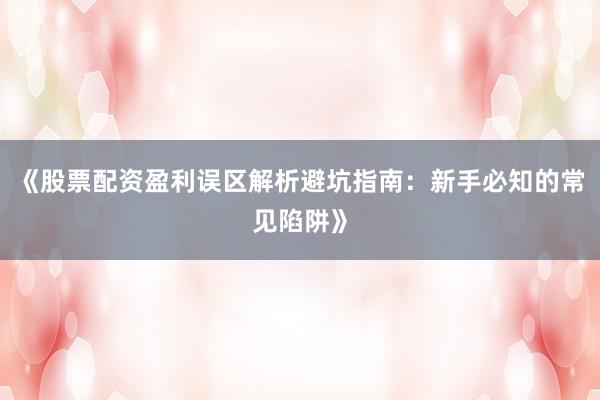 《股票配资盈利误区解析避坑指南：新手必知的常见陷阱》