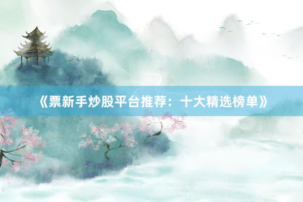 《票新手炒股平台推荐：十大精选榜单》