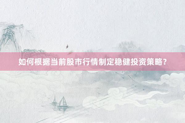 如何根据当前股市行情制定稳健投资策略？