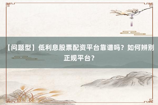 【问题型】低利息股票配资平台靠谱吗？如何辨别正规平台？
