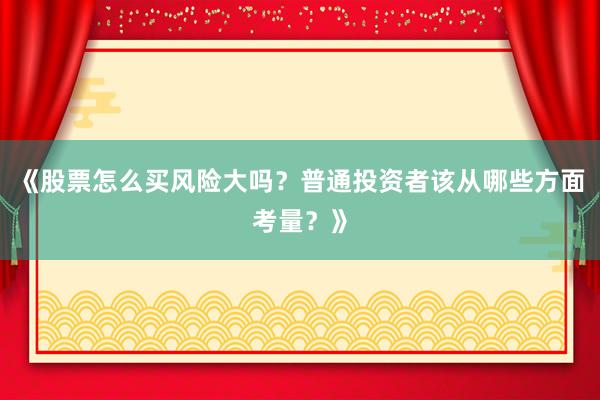 《股票怎么买风险大吗？普通投资者该从哪些方面考量？》