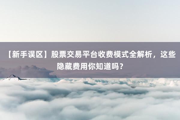 【新手误区】股票交易平台收费模式全解析，这些隐藏费用你知道吗？