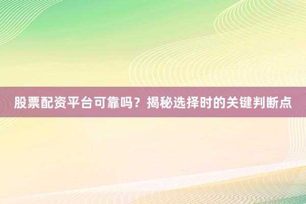 股票配资平台可靠吗？揭秘选择时的关键判断点
