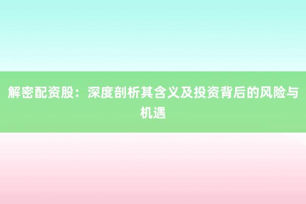 解密配资股：深度剖析其含义及投资背后的风险与机遇