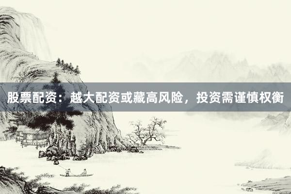 股票配资:越大配资或藏高风险,投资需谨慎权衡