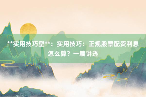 **实用技巧型**:实用技巧:正规股票配资利息怎么算?一篇讲透