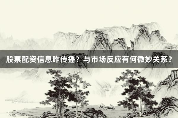 股票配资信息咋传播？与市场反应有何微妙关系？