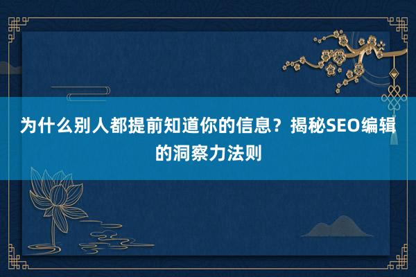 为什么别人都提前知道你的信息？揭秘SEO编辑的洞察力法则