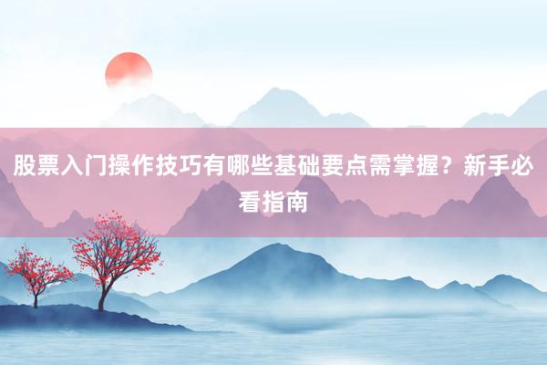 股票入门操作技巧有哪些基础要点需掌握？新手必看指南