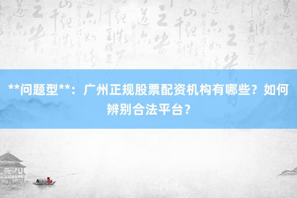**问题型**：广州正规股票配资机构有哪些？如何辨别合法平台？