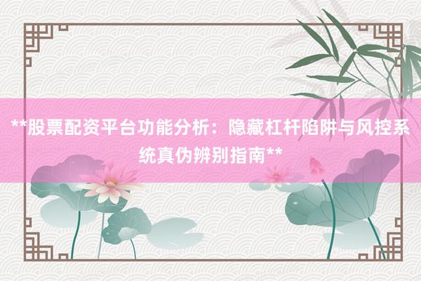 **股票配资平台功能分析:隐藏杠杆陷阱与风控系统真伪辨别指南**