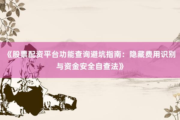 《股票配资平台功能查询避坑指南：隐藏费用识别与资金安全自查法》