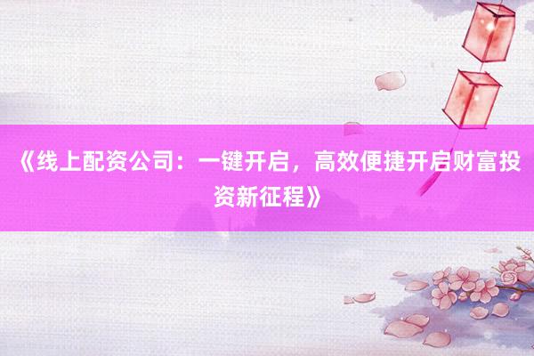 《线上配资公司：一键开启，高效便捷开启财富投资新征程》