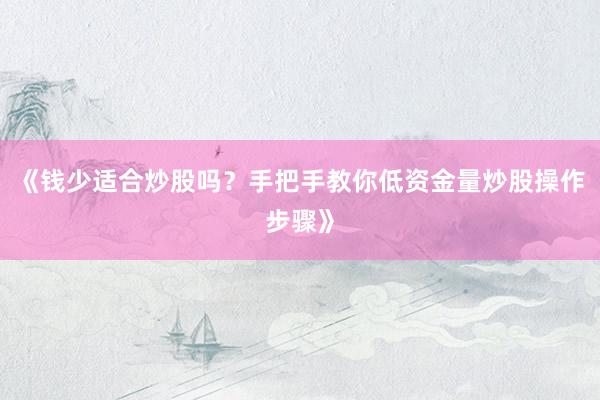 《钱少适合炒股吗？手把手教你低资金量炒股操作步骤》