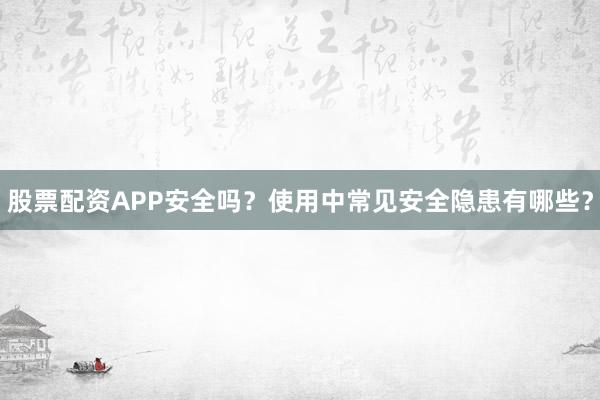股票配资APP安全吗？使用中常见安全隐患有哪些？