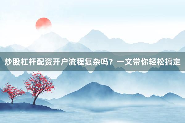 炒股杠杆配资开户流程复杂吗？一文带你轻松搞定