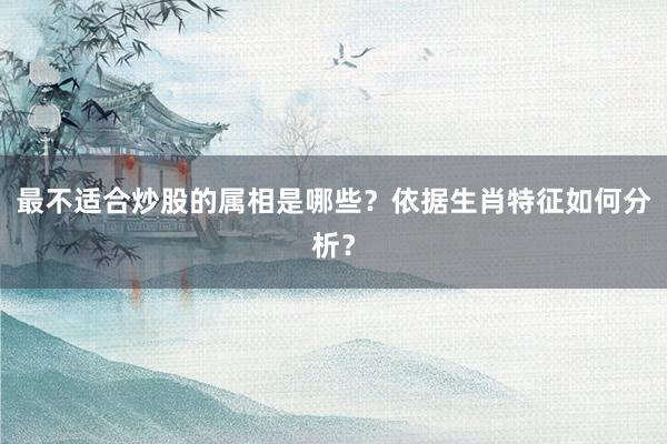 最不适合炒股的属相是哪些?依据生肖特征如何分析?