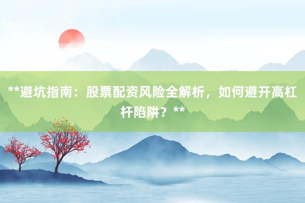 **避坑指南：股票配资风险全解析，如何避开高杠杆陷阱？**