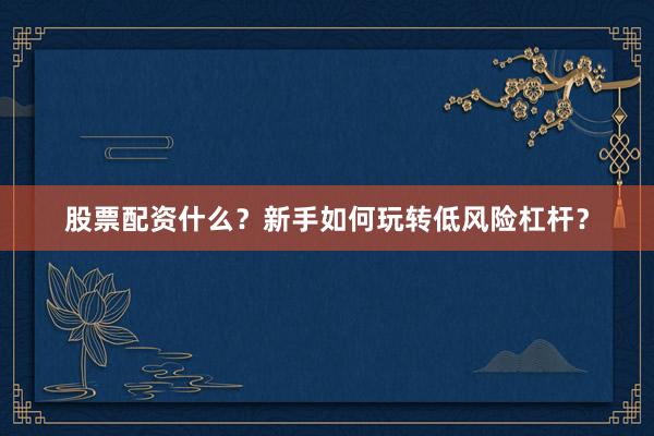 股票配资什么？新手如何玩转低风险杠杆？