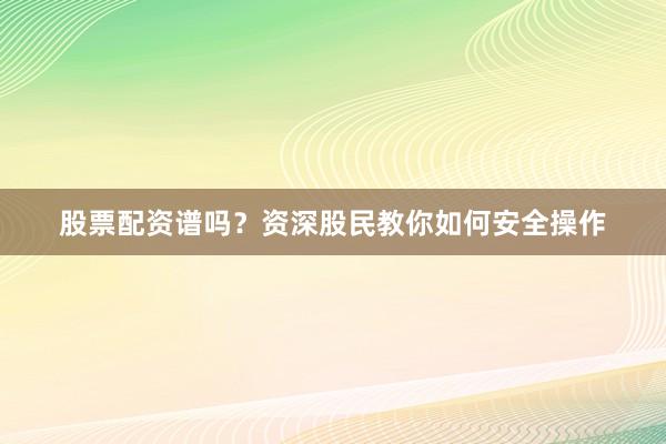股票配资谱吗？资深股民教你如何安全操作